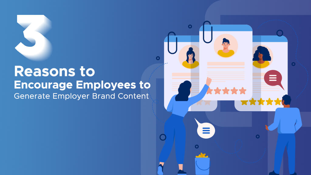 3 Reasons to Encourage Employees to Generate Employer Brand Content